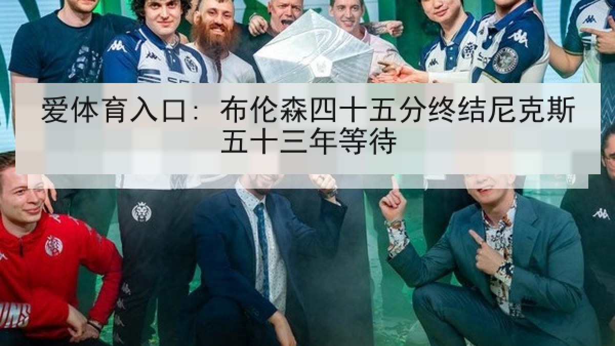 爱体育入口: 布伦森四十五分终结尼克斯五十三年等待 爱体育入口: 布伦森四十五分终结尼克斯五十三年等待