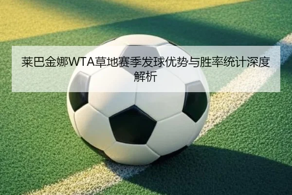 莱巴金娜WTA草地赛季发球优势与胜率统计深度解析