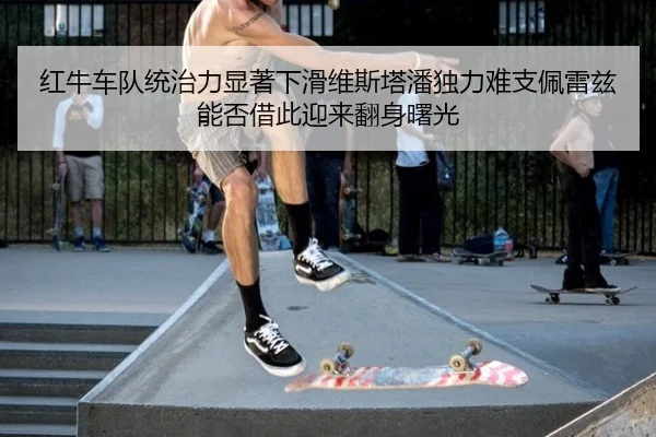 红牛车队统治力显著下滑维斯塔潘独力难支佩雷兹能否借此迎来翻身曙光