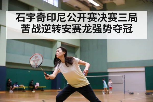 石宇奇印尼公开赛决赛三局苦战逆转安赛龙强势夺冠