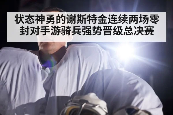 状态神勇的谢斯特金连续两场零封对手游骑兵强势晋级总决赛