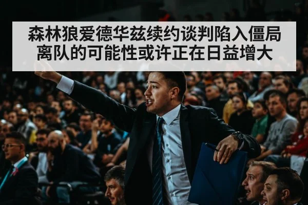 森林狼爱德华兹续约谈判陷入僵局离队的可能性或许正在日益增大