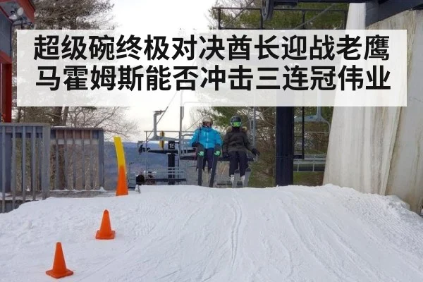 超级碗终极对决酋长迎战老鹰马霍姆斯能否冲击三连冠伟业