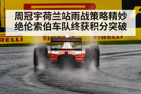 周冠宇荷兰站雨战策略精妙绝伦索伯车队终获积分突破